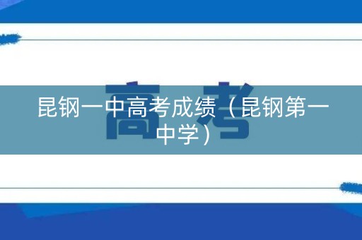 昆钢一中高考成绩（昆钢第一中学）