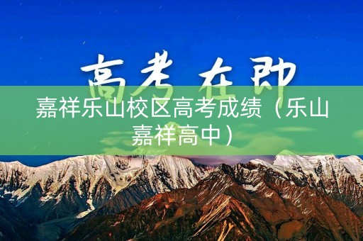 嘉祥乐山校区高考成绩（乐山嘉祥高中）
