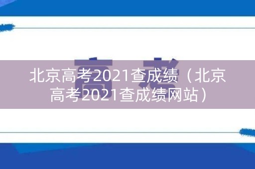 北京高考2021查成绩（北京高考2021查成绩网站）