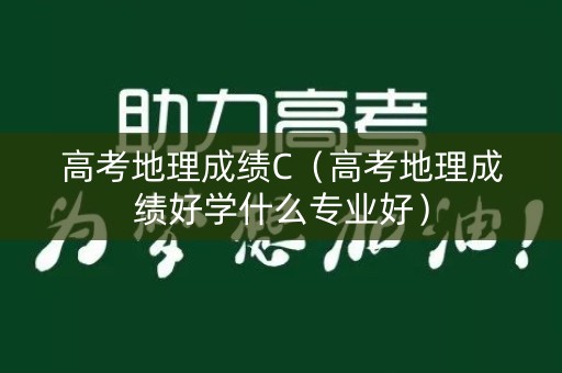 高考地理成绩C（高考地理成绩好学什么专业好）