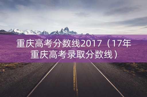 重庆高考分数线2017（17年重庆高考录取分数线）