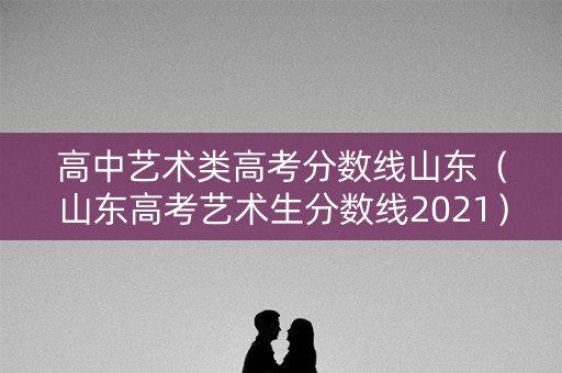高中艺术类高考分数线山东（山东高考艺术生分数线2021）