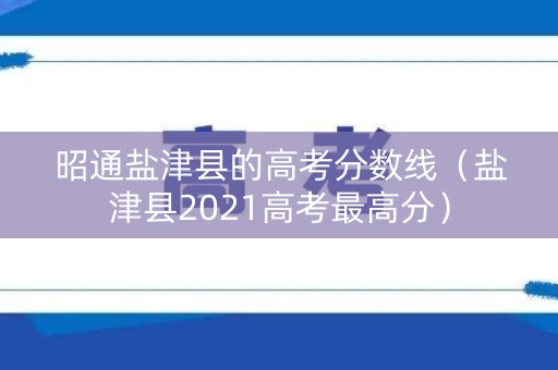 昭通盐津县的高考分数线（盐津县2021高考最高分）