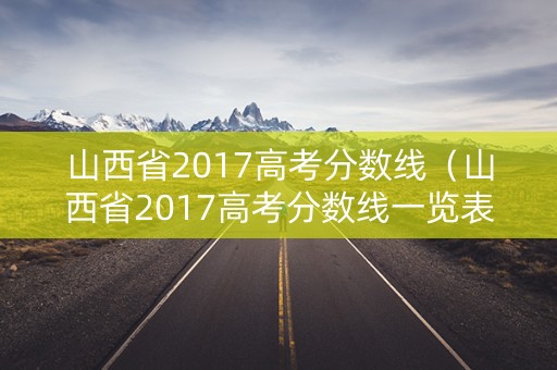 山西省2017高考分数线（山西省2017高考分数线一览表）