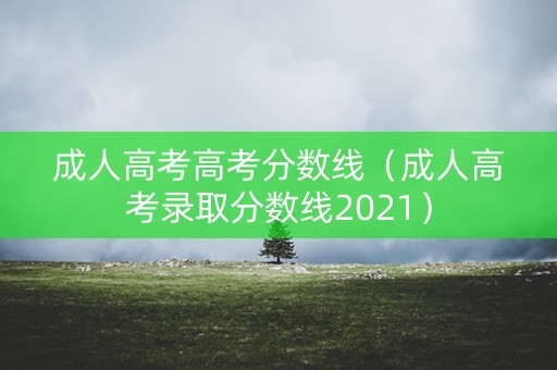 成人高考高考分数线（成人高考录取分数线2021）