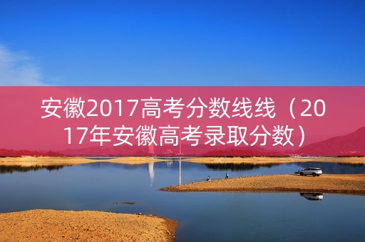 安徽2017高考分数线线（2017年安徽高考录取分数）