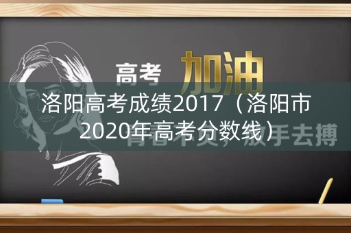 洛阳高考成绩2017（洛阳市2020年高考分数线）