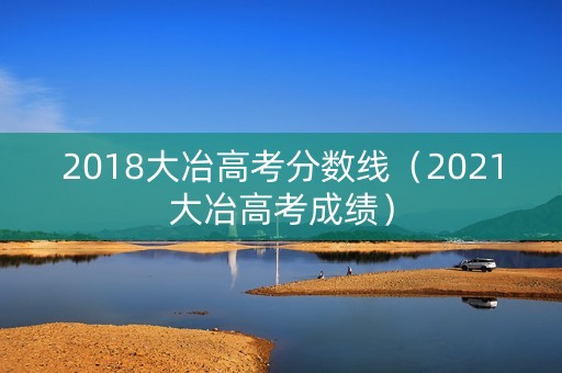 2018大冶高考分数线（2021大冶高考成绩）