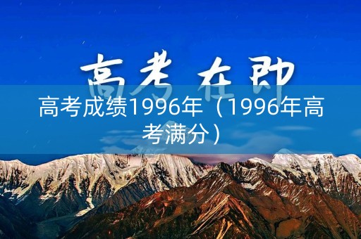 高考成绩1996年（1996年高考满分）