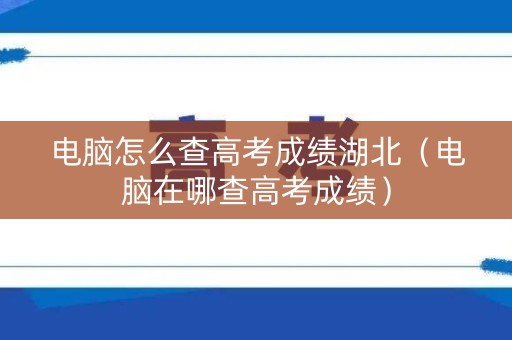 电脑怎么查高考成绩湖北（电脑在哪查高考成绩）