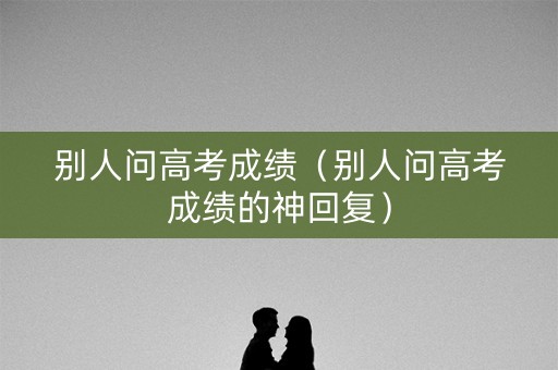 别人问高考成绩（别人问高考成绩的神回复）