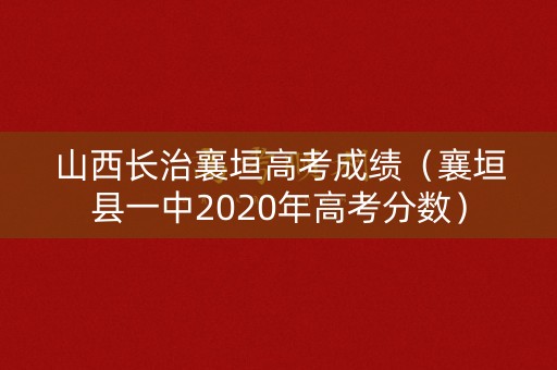 山西长治襄垣高考成绩（襄垣县一中2020年高考分数）