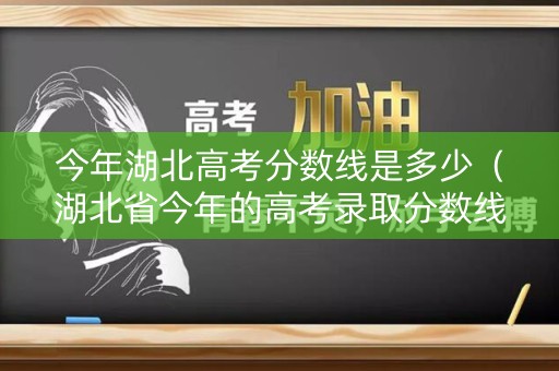 今年湖北高考分数线是多少（湖北省今年的高考录取分数线是多少）