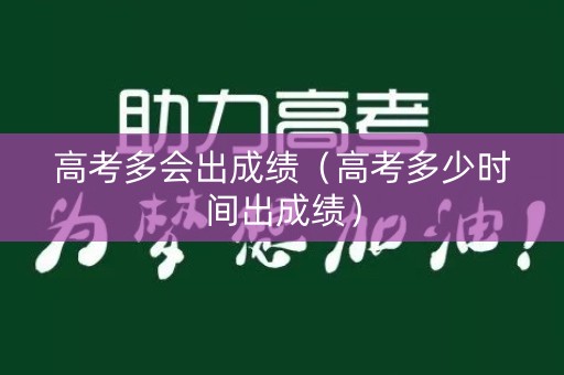 高考多会出成绩（高考多少时间出成绩）