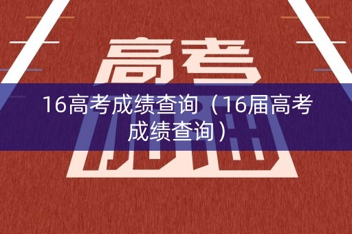 16高考成绩查询（16届高考成绩查询）