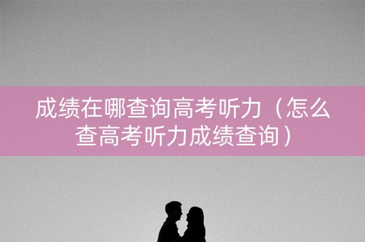 成绩在哪查询高考听力（怎么查高考听力成绩查询）