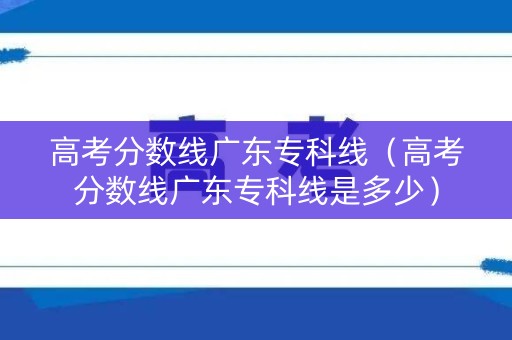 高考分数线广东专科线（高考分数线广东专科线是多少）