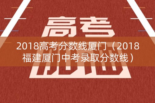 2018高考分数线厦门（2018福建厦门中考录取分数线）
