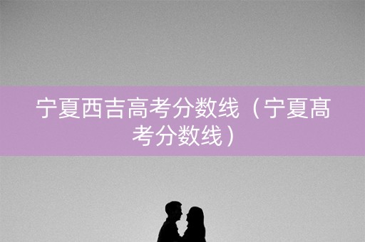 宁夏西吉高考分数线（宁夏髙考分数线）