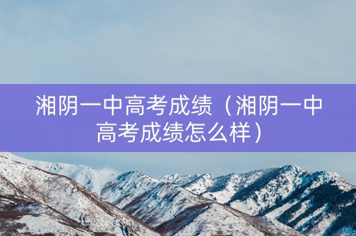 湘阴一中高考成绩（湘阴一中高考成绩怎么样）
