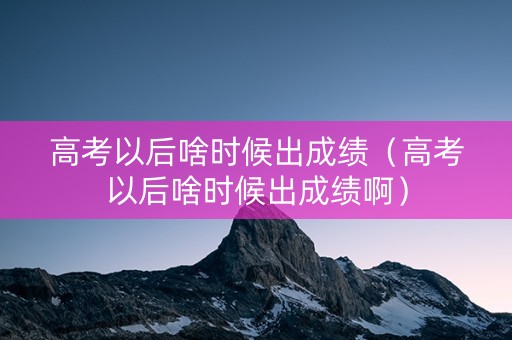 高考以后啥时候出成绩（高考以后啥时候出成绩啊）