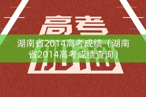 湖南省2014高考成绩（湖南省2014高考成绩查询）