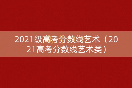 2021级高考分数线艺术（2021高考分数线艺术类）