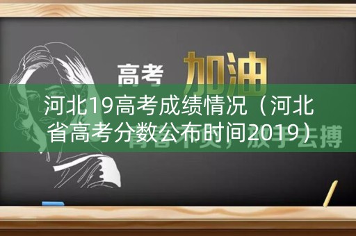 河北19高考成绩情况（河北省高考分数公布时间2019）