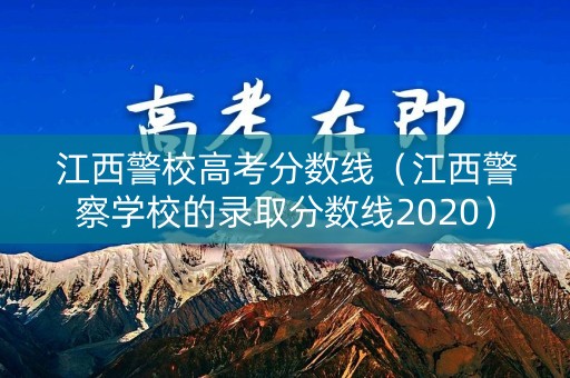 江西警校高考分数线（江西警察学校的录取分数线2020）