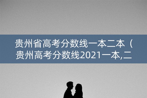 贵州省高考分数线一本二本（贵州高考分数线2021一本,二本）