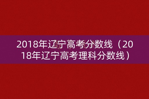 2018年辽宁高考分数线（2018年辽宁高考理科分数线）