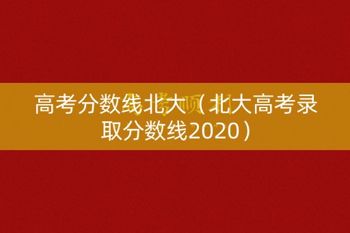 高考分数线北大（北大高考录取分数线2020）
