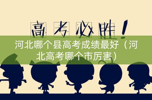 河北哪个县高考成绩最好（河北高考哪个市厉害）