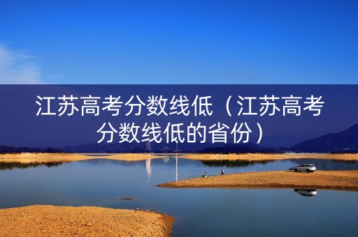江苏高考分数线低（江苏高考分数线低的省份）