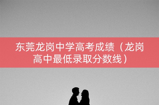 东莞龙岗中学高考成绩（龙岗高中最低录取分数线）