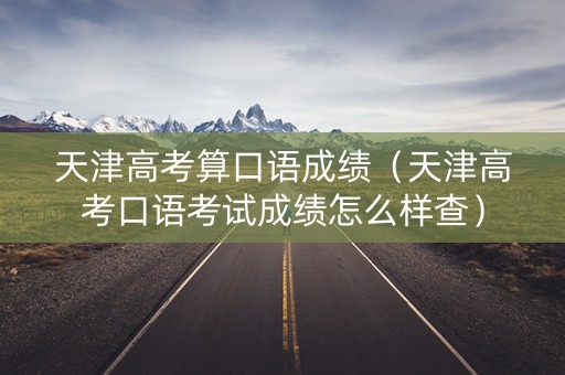 天津高考算口语成绩（天津高考口语考试成绩怎么样查）