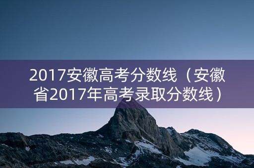 2017安徽高考分数线（安徽省2017年高考录取分数线）