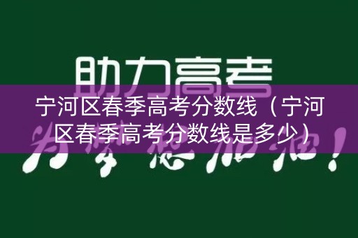 宁河区春季高考分数线（宁河区春季高考分数线是多少）