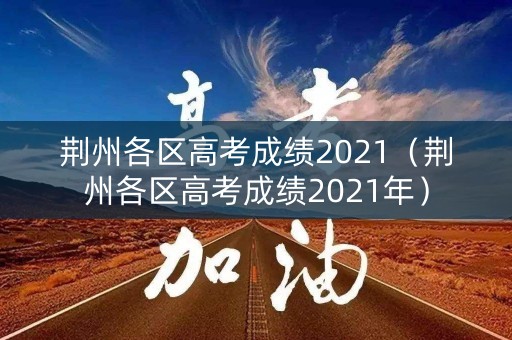 荆州各区高考成绩2021（荆州各区高考成绩2021年）