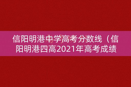 信阳明港中学高考分数线（信阳明港四高2021年高考成绩）