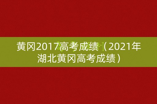黄冈2017高考成绩（2021年湖北黄冈高考成绩）