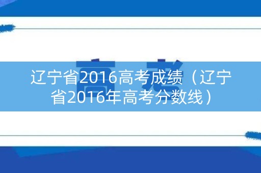 辽宁省2016高考成绩（辽宁省2016年高考分数线）