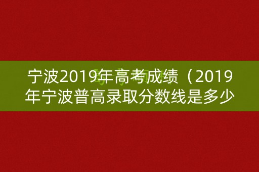 宁波2019年高考成绩（2019年宁波普高录取分数线是多少）