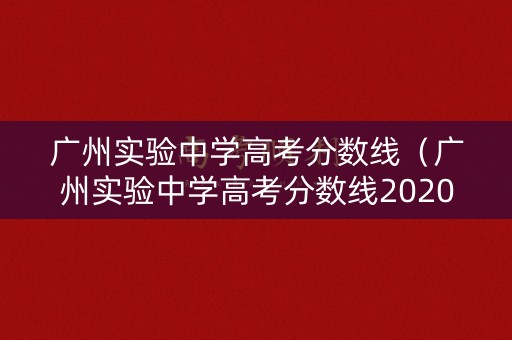 广州实验中学高考分数线（广州实验中学高考分数线2020）