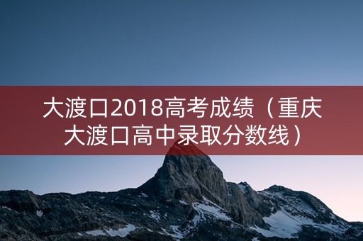 大渡口2018高考成绩（重庆大渡口高中录取分数线）
