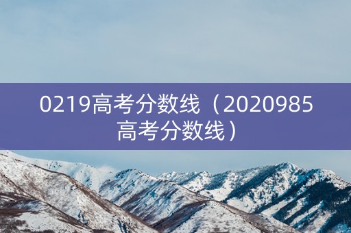 0219高考分数线（2020985高考分数线）