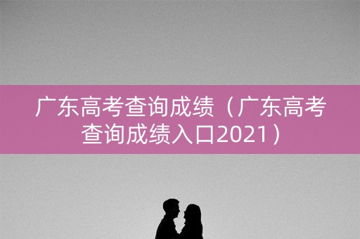 广东高考查询成绩（广东高考查询成绩入口2021）