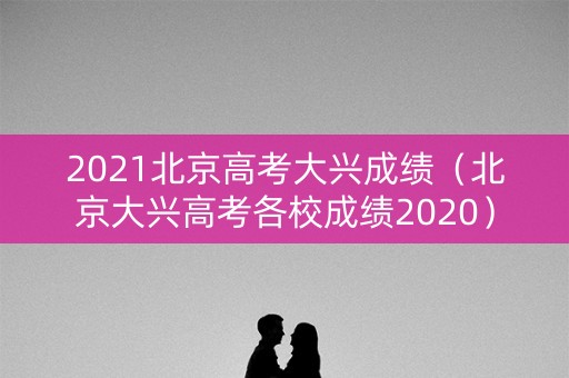 2021北京高考大兴成绩（北京大兴高考各校成绩2020）