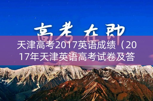 天津高考2017英语成绩（2017年天津英语高考试卷及答案）