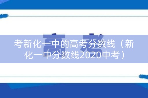 考新化一中的高考分数线（新化一中分数线2020中考）